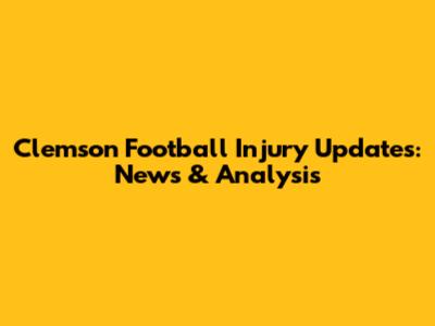 Clemson Football Injury Updates: News & Analysis