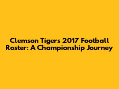 Clemson Tigers' 2017 Football Roster: A Championship Journey