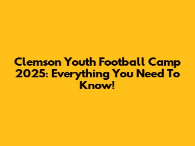 Clemson Youth Football Camp 2025: Everything You Need To Know!