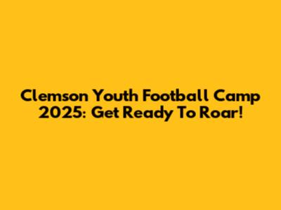 Clemson Youth Football Camp 2025: Get Ready To Roar!