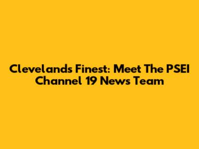Cleveland's Finest: Meet The PSEI Channel 19 News Team