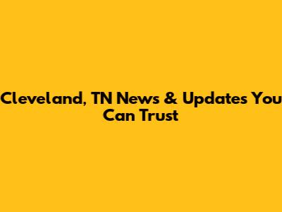 Cleveland, TN News & Updates You Can Trust