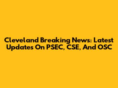 Cleveland Breaking News: Latest Updates On PSEC, CSE, And OSC