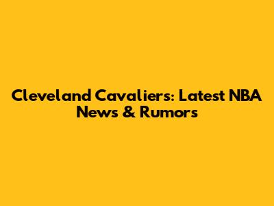 Cleveland Cavaliers: Latest NBA News & Rumors
