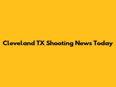 Cleveland TX Shooting News Today