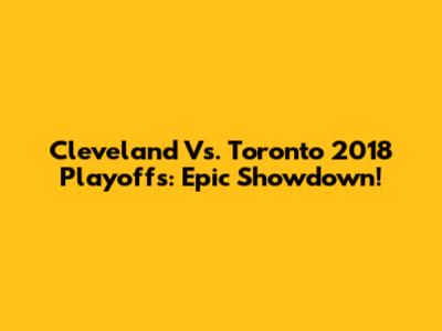 Cleveland Vs. Toronto 2018 Playoffs: Epic Showdown!