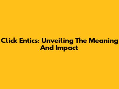 Click Entics: Unveiling The Meaning And Impact