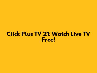 Click Plus TV 21: Watch Live TV Free!