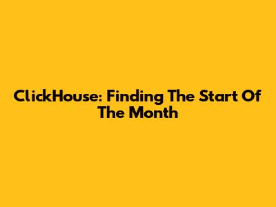 ClickHouse: Finding The Start Of The Month