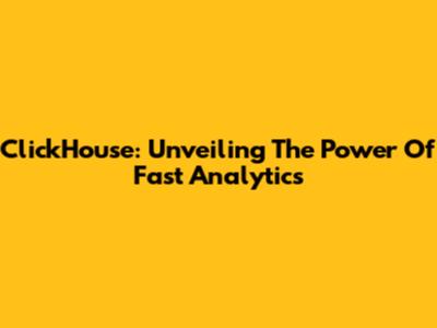ClickHouse: Unveiling The Power Of Fast Analytics