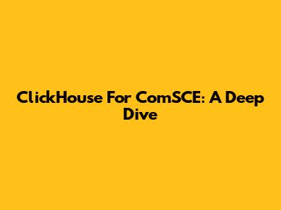 ClickHouse For ComSCE: A Deep Dive