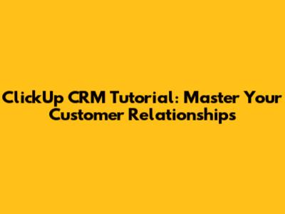 ClickUp CRM Tutorial: Master Your Customer Relationships