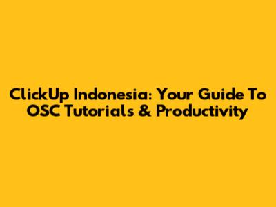 ClickUp Indonesia: Your Guide To OSC Tutorials & Productivity