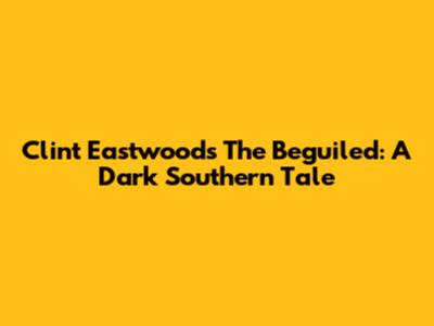 Clint Eastwood's "The Beguiled": A Dark Southern Tale