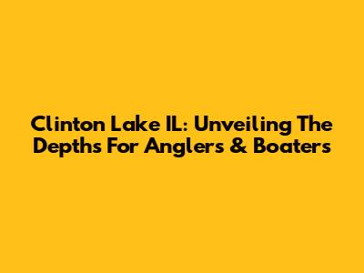 Clinton Lake IL: Unveiling The Depths For Anglers & Boaters