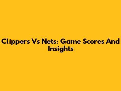 Clippers Vs Nets: Game Scores And Insights