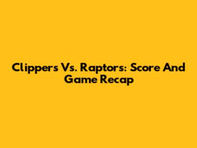 Clippers Vs. Raptors: Score And Game Recap