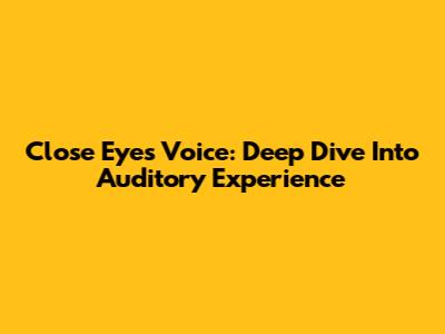 Close Eyes Voice: Deep Dive Into Auditory Experience