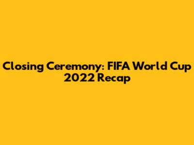 Closing Ceremony: FIFA World Cup 2022 Recap