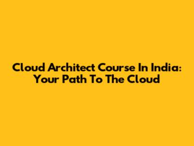 Cloud Architect Course In India: Your Path To The Cloud