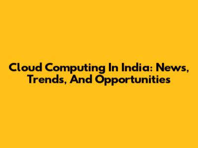 Cloud Computing In India: News, Trends, And Opportunities