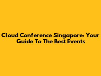 Cloud Conference Singapore: Your Guide To The Best Events