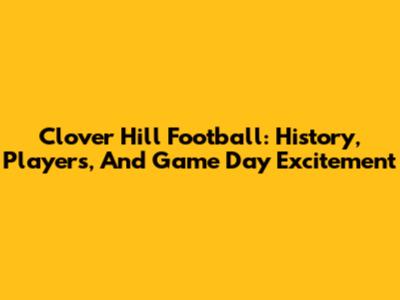 Clover Hill Football: History, Players, And Game Day Excitement
