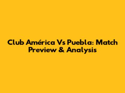 Club América Vs Puebla: Match Preview & Analysis