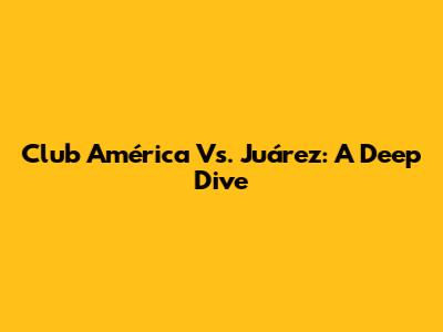 Club América Vs. Juárez: A Deep Dive