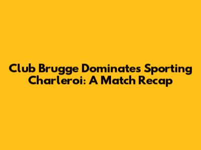 Club Brugge Dominates Sporting Charleroi: A Match Recap