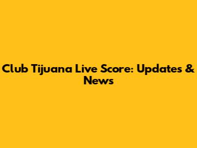 Club Tijuana Live Score: Updates & News