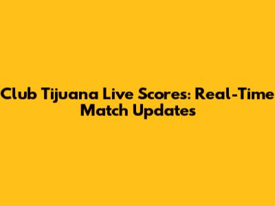 Club Tijuana Live Scores: Real-Time Match Updates