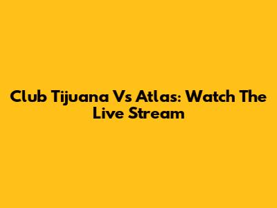 Club Tijuana Vs Atlas: Watch The Live Stream