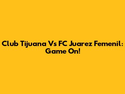 Club Tijuana Vs FC Juarez Femenil: Game On!