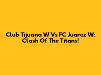Club Tijuana W Vs FC Juarez W: Clash Of The Titans!