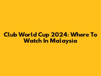 Club World Cup 2024: Where To Watch In Malaysia