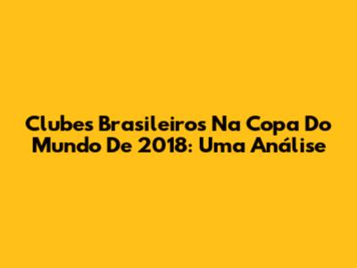 Clubes Brasileiros Na Copa Do Mundo De 2018: Uma Análise