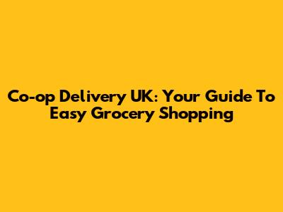 Co-op Delivery UK: Your Guide To Easy Grocery Shopping