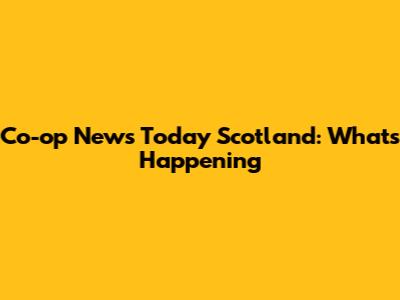 Co-op News Today Scotland: What's Happening