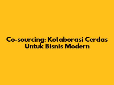 Co-sourcing: Kolaborasi Cerdas Untuk Bisnis Modern