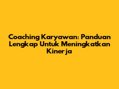 Coaching Karyawan: Panduan Lengkap Untuk Meningkatkan Kinerja