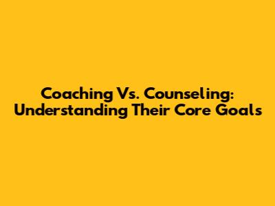 Coaching Vs. Counseling: Understanding Their Core Goals