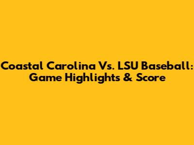 Coastal Carolina Vs. LSU Baseball: Game Highlights & Score