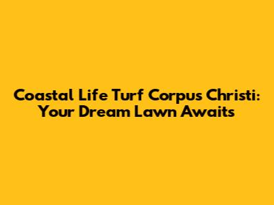 Coastal Life Turf Corpus Christi: Your Dream Lawn Awaits