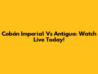 Cobán Imperial Vs Antigua: Watch Live Today!