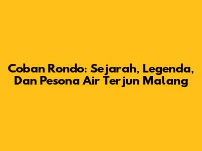 Coban Rondo: Sejarah, Legenda, Dan Pesona Air Terjun Malang
