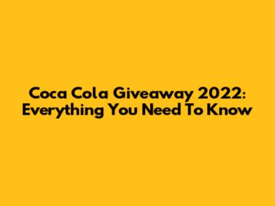 Coca Cola Giveaway 2022: Everything You Need To Know