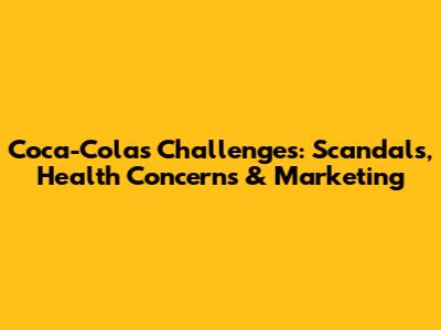 Coca-Cola's Challenges: Scandals, Health Concerns & Marketing
