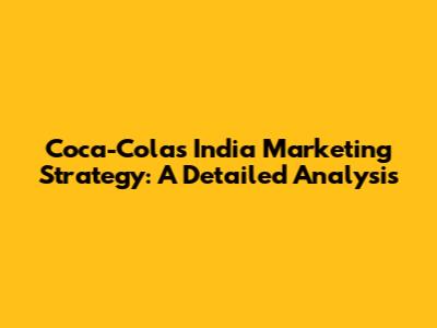 Coca-Cola's India Marketing Strategy: A Detailed Analysis