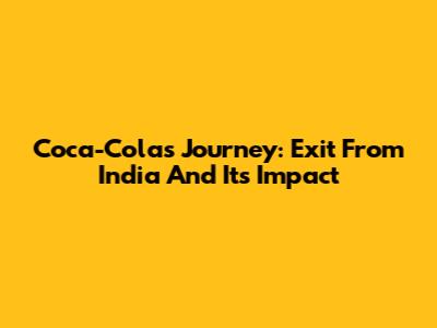 Coca-Cola's Journey: Exit From India And Its Impact